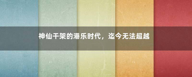 神仙干架的港乐时代，迄今无法超越