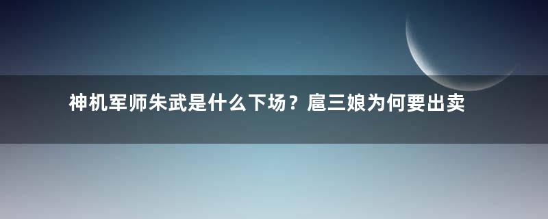 神机军师朱武是什么下场？扈三娘为何要出卖他