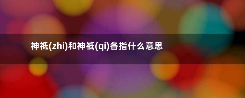 神祗(zhi)和神祇(qi)各指什么意思？差之毫厘失之千里！