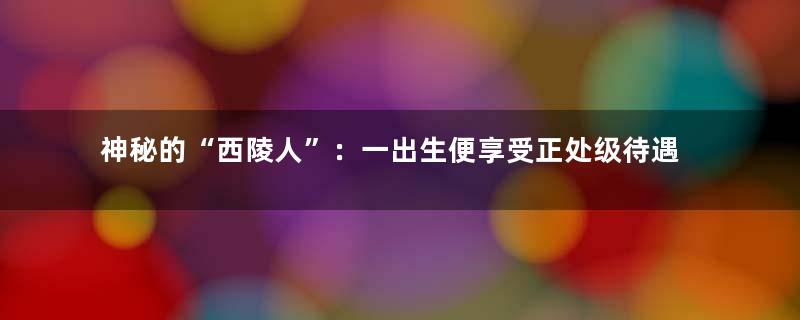 神秘的“西陵人”：一出生便享受正处级待遇