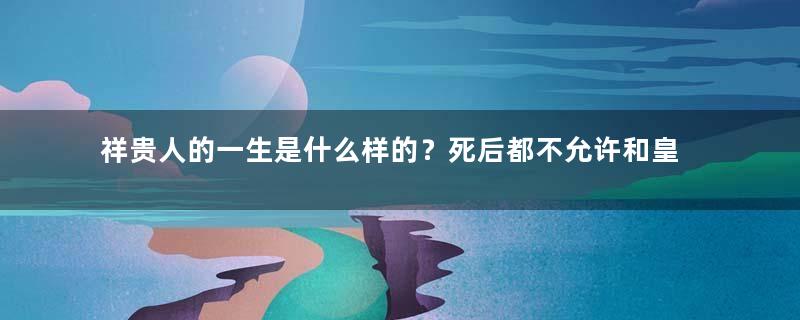 祥贵人的一生是什么样的？死后都不允许和皇帝合葬