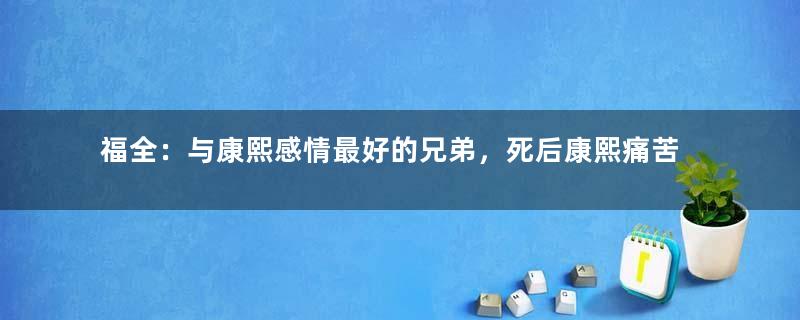 福全：与康熙感情最好的兄弟，死后康熙痛苦