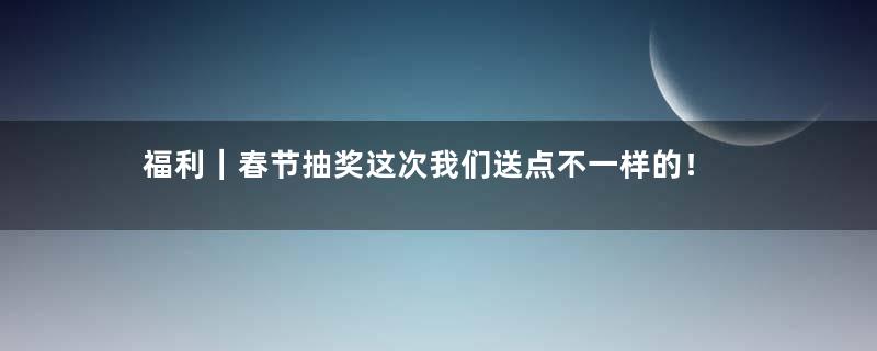 福利｜春节抽奖这次我们送点不一样的！