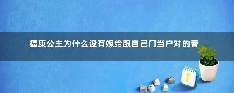 福康公主为什么没有嫁给跟自己门当户对的曹评？原因是什么？