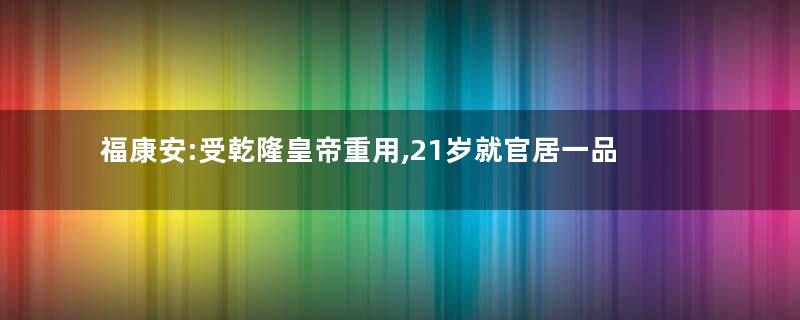 福康安:受乾隆皇帝重用,21岁就官居一品