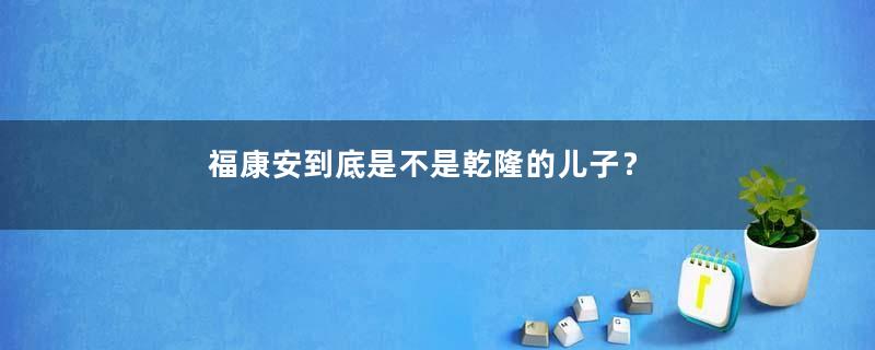 福康安到底是不是乾隆的儿子？