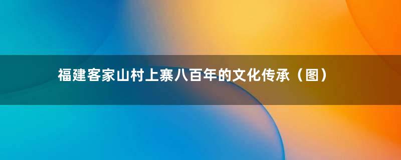 福建客家山村上寨八百年的文化传承（图）