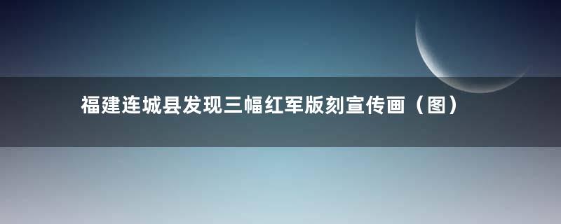 福建连城县发现三幅红军版刻宣传画（图）