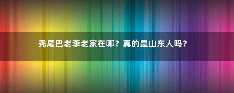 秃尾巴老李老家在哪？真的是山东人吗？