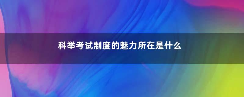 科举考试制度的魅力所在是什么