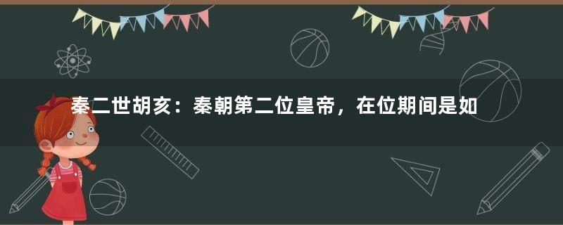 秦二世胡亥：秦朝第二位皇帝，在位期间是如何对待手足与大臣们的？