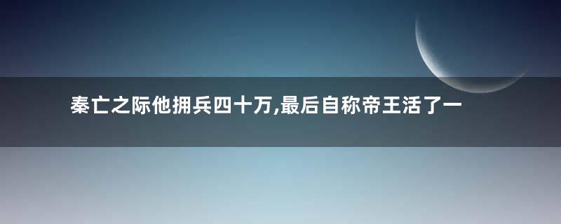 秦亡之际他拥兵四十万,最后自称帝王活了一百多岁