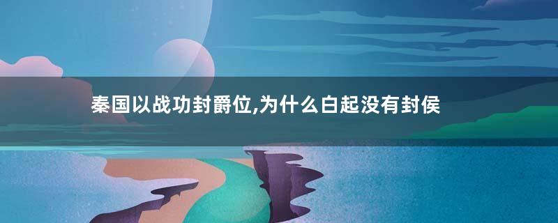 秦国以战功封爵位,为什么白起没有封侯