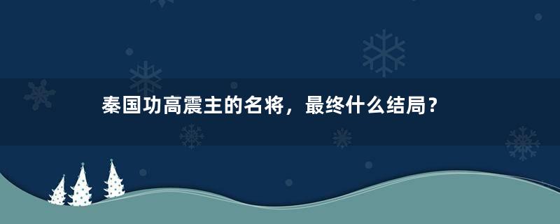 秦国功高震主的名将，最终什么结局？