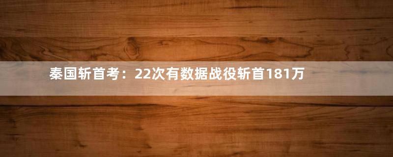 秦国斩首考：22次有数据战役斩首181万