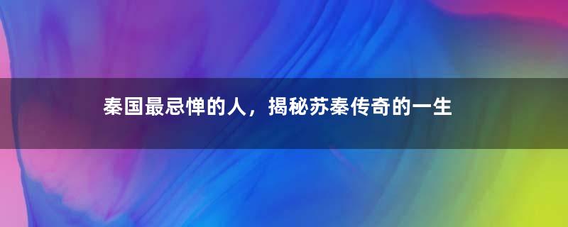 秦国最忌惮的人，揭秘苏秦传奇的一生