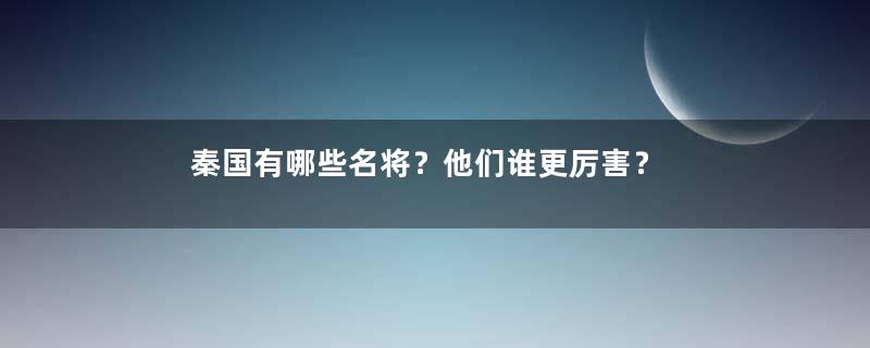 秦国有哪些名将？他们谁更厉害？