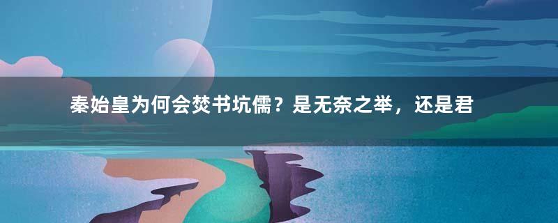 秦始皇为何会焚书坑儒？是无奈之举，还是君王暴政？