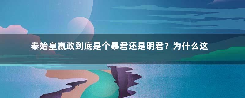 秦始皇嬴政到底是个暴君还是明君？为什么这么说呢？