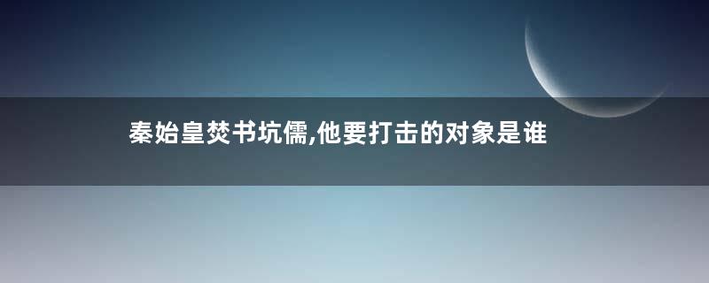 秦始皇焚书坑儒,他要打击的对象是谁