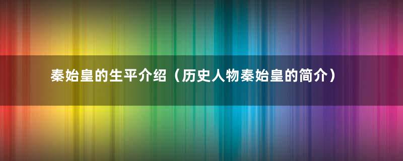 秦始皇的生平介绍（历史人物秦始皇的简介）