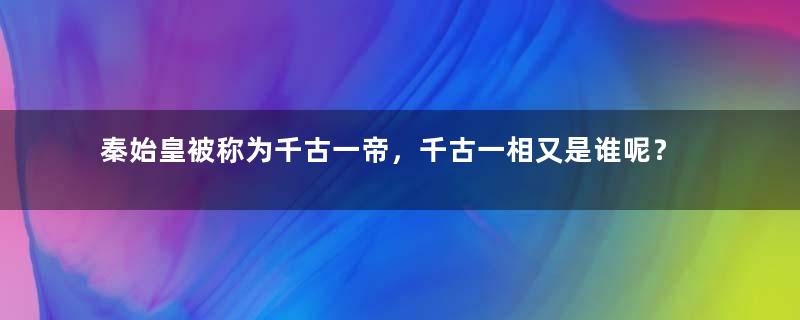 秦始皇被称为千古一帝，千古一相又是谁呢？