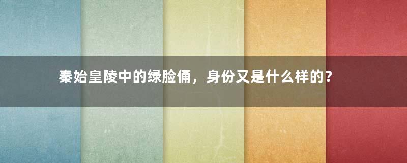 秦始皇陵中的绿脸俑，身份又是什么样的？