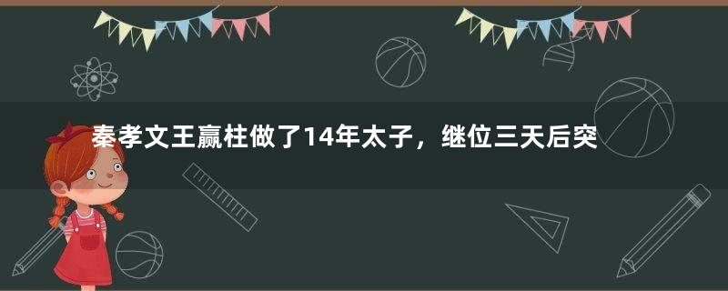 秦孝文王赢柱做了14年太子，继位三天后突然去世