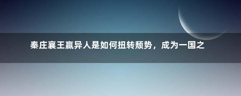 秦庄襄王嬴异人是如何扭转颓势，成为一国之君的？