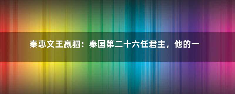 秦惠文王嬴驷：秦国第二十六任君主，他的一生有着怎样的经历？