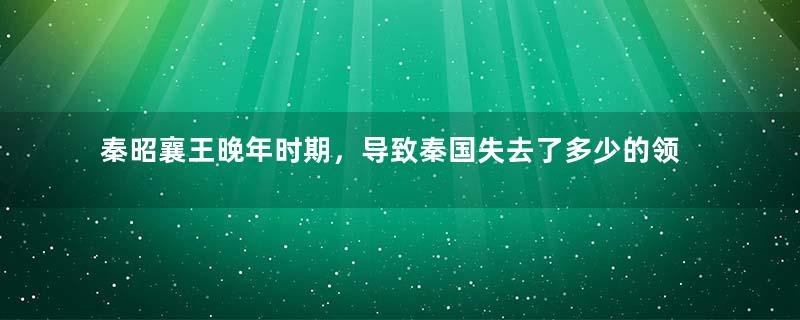 秦昭襄王晚年时期，导致秦国失去了多少的领土？