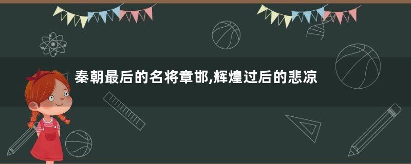 秦朝最后的名将章邯,辉煌过后的悲凉