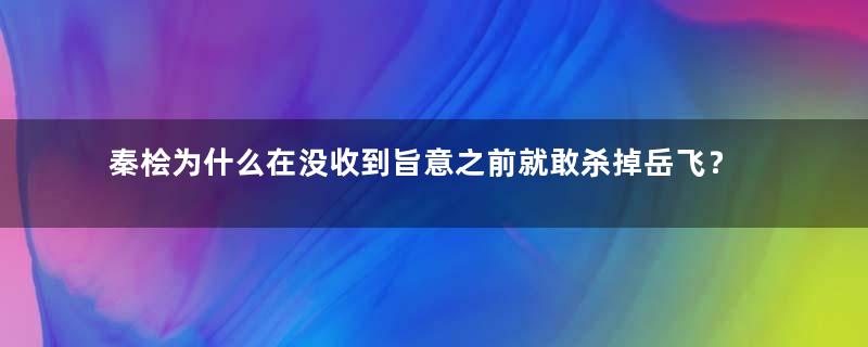 秦桧为什么在没收到旨意之前就敢杀掉岳飞？他不怕宋高宗怪罪吗