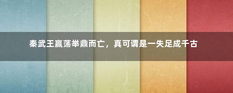 秦武王赢荡举鼎而亡，真可谓是一失足成千古恨!