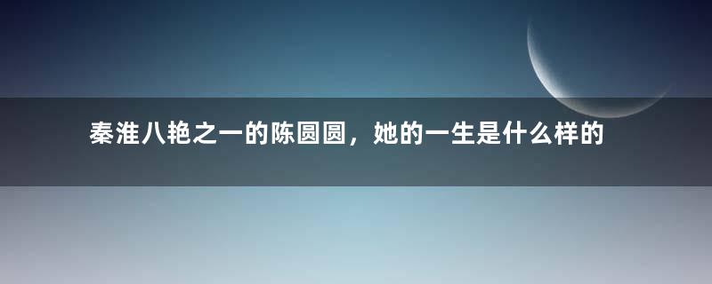 秦淮八艳之一的陈圆圆，她的一生是什么样的？