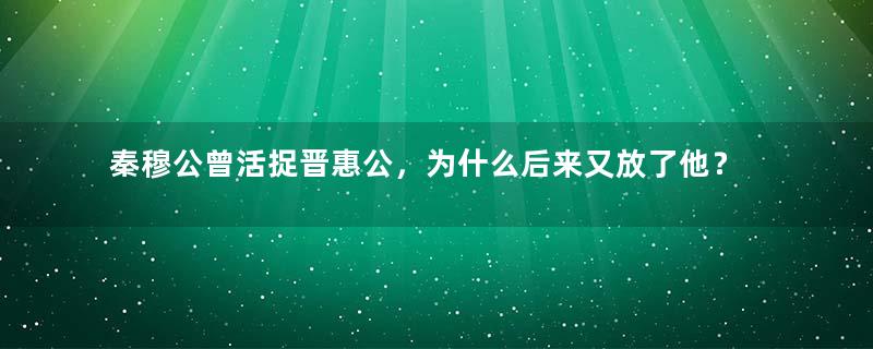 秦穆公曾活捉晋惠公，为什么后来又放了他？