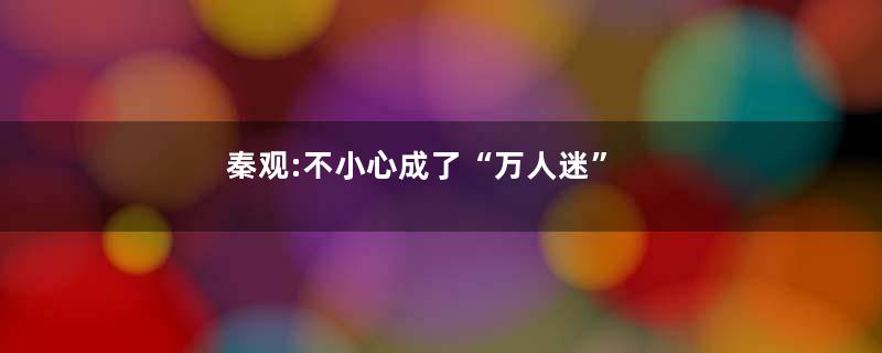 秦观:不小心成了“万人迷”