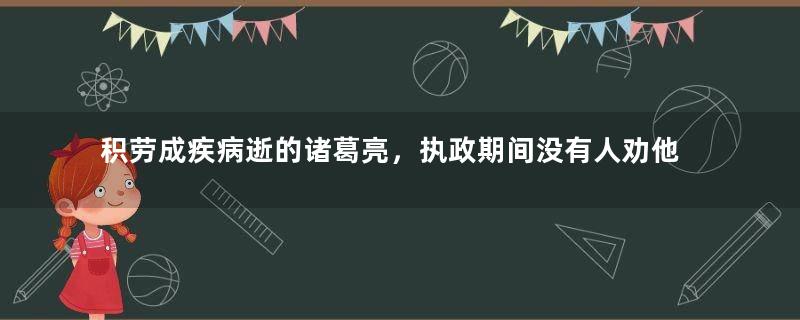 积劳成疾病逝的诸葛亮，执政期间没有人劝他休息吗？