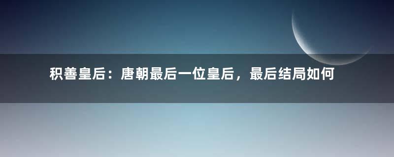 积善皇后：唐朝最后一位皇后，最后结局如何？