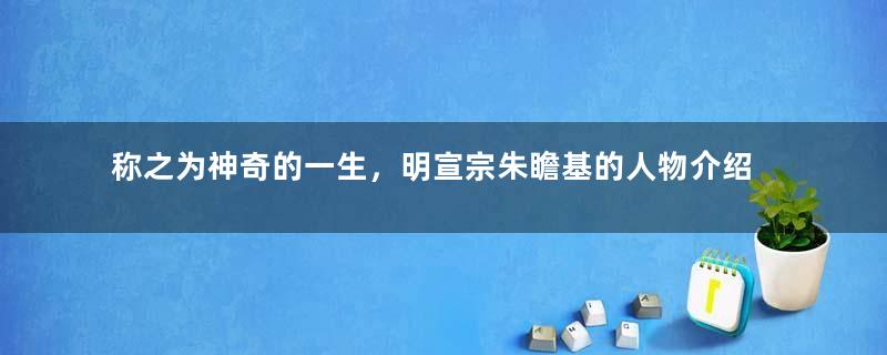 称之为神奇的一生，明宣宗朱瞻基的人物介绍