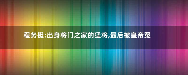 程务挺:出身将门之家的猛将,最后被皇帝冤杀