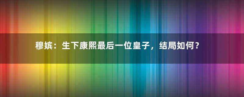 穆嫔：生下康熙最后一位皇子，结局如何？