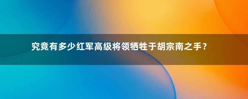 究竟有多少红军高级将领牺牲于胡宗南之手？