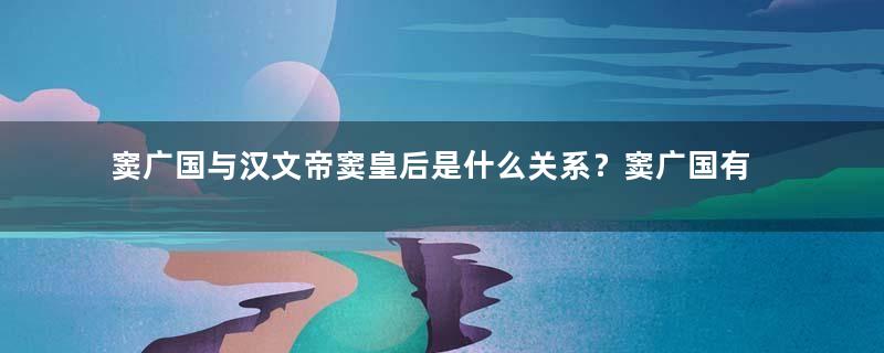 窦广国与汉文帝窦皇后是什么关系？窦广国有多幸运？