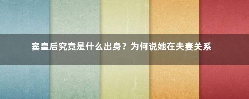 窦皇后究竟是什么出身？为何说她在夫妻关系中较为强势？