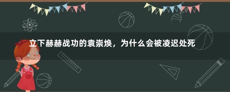 立下赫赫战功的袁崇焕，为什么会被凌迟处死？