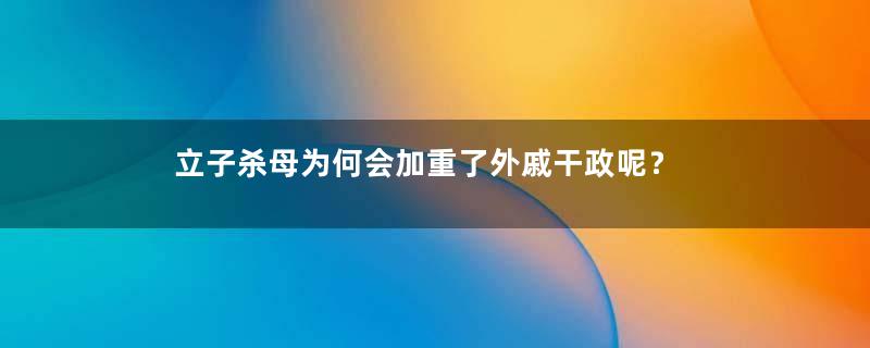 立子杀母为何会加重了外戚干政呢？