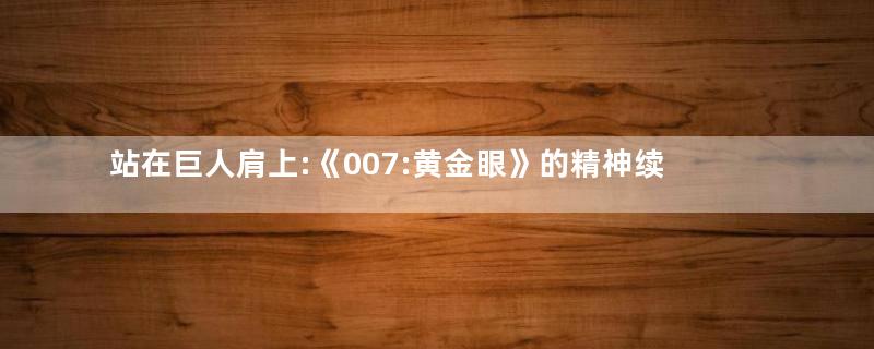 站在巨人肩上:《007:黄金眼》的精神续作和旁系后代