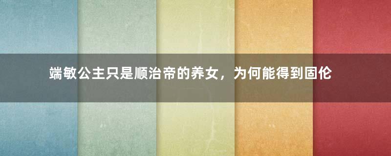 端敏公主只是顺治帝的养女，为何能得到固伦公主的封号？