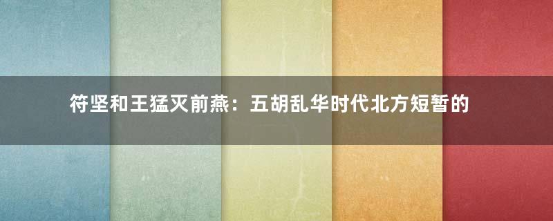 符坚和王猛灭前燕：五胡乱华时代北方短暂的统一